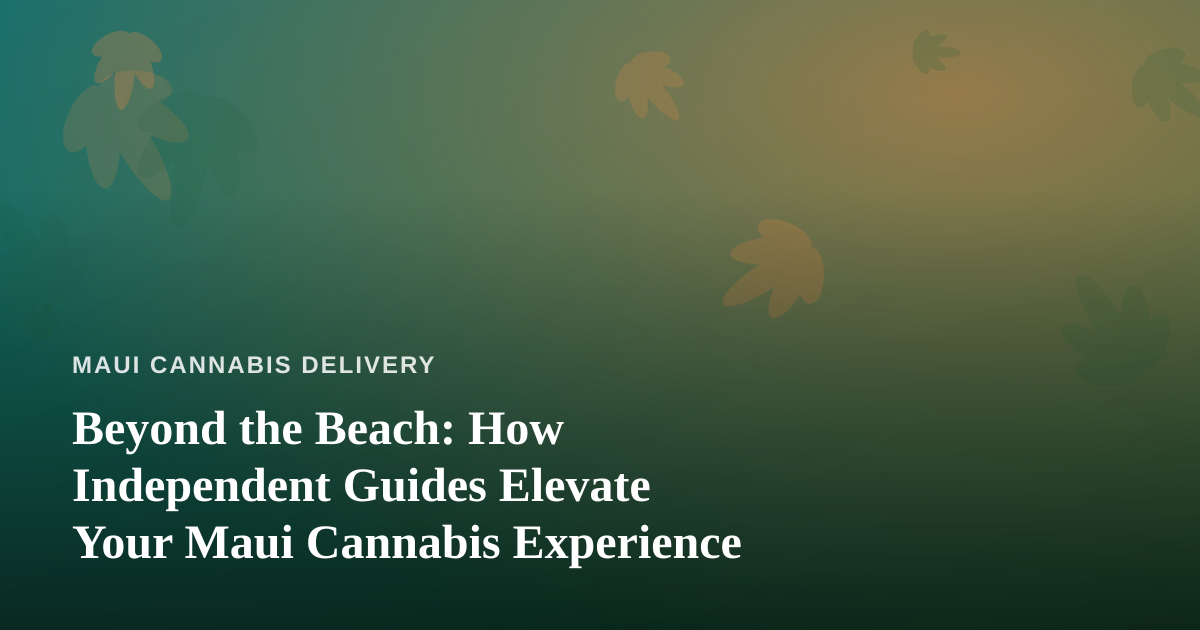 Beyond the Beach: How Independent Guides Elevate Your Maui Cannabis Experience
