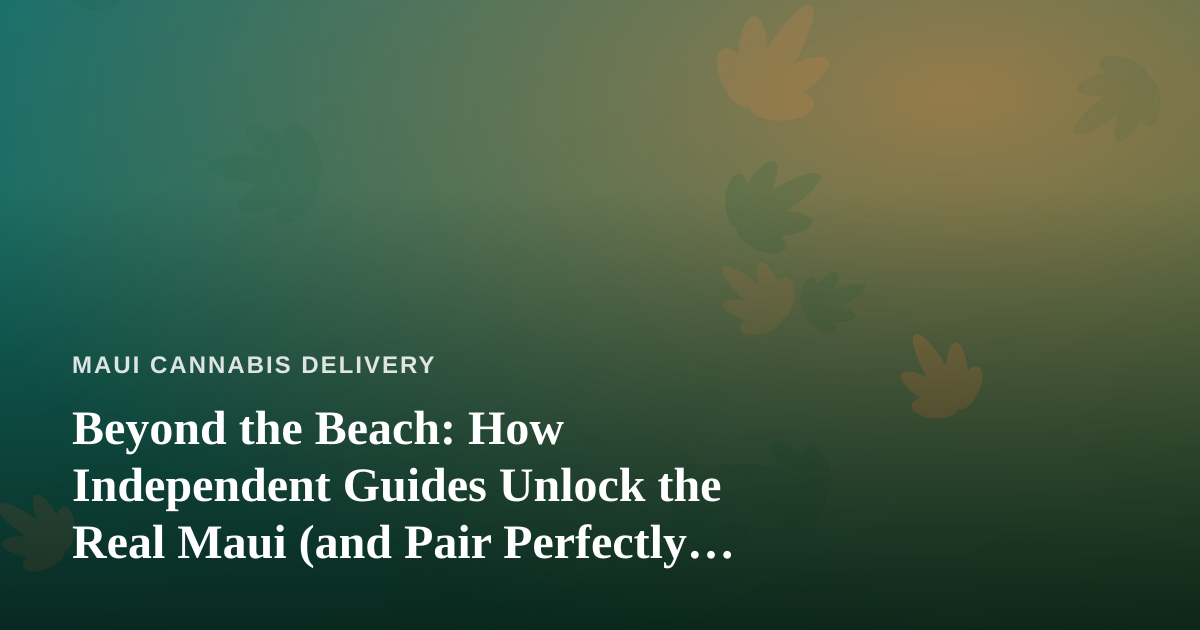 Beyond the Beach: How Independent Guides Unlock the Real Maui (and Pair Perfectly with Cannabis Delivery)