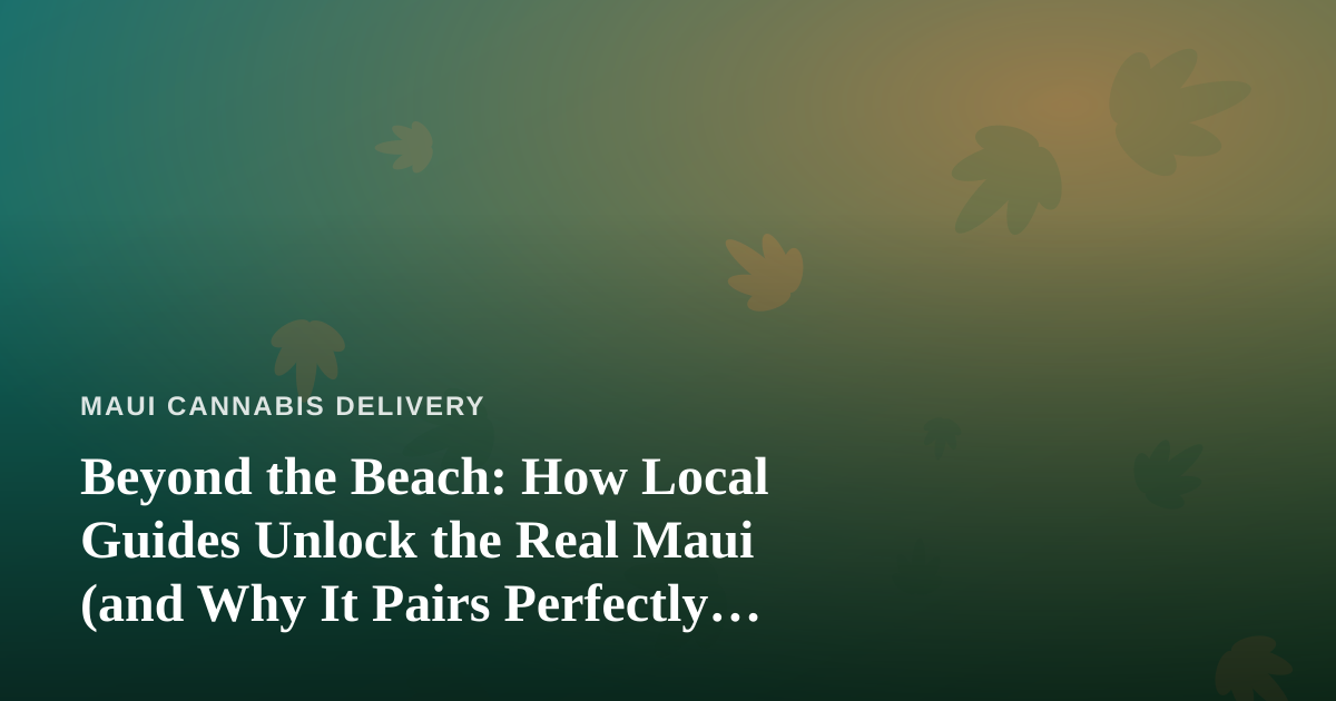 Beyond the Beach: How Local Guides Unlock the Real Maui (and Why It Pairs Perfectly with a Relaxed Cannabis-Friendly Trip)