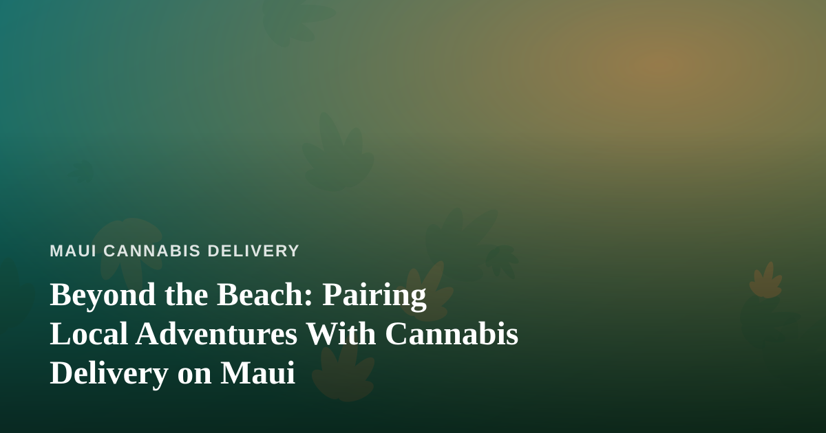 Beyond the Beach: Pairing Local Adventures With Cannabis Delivery on Maui