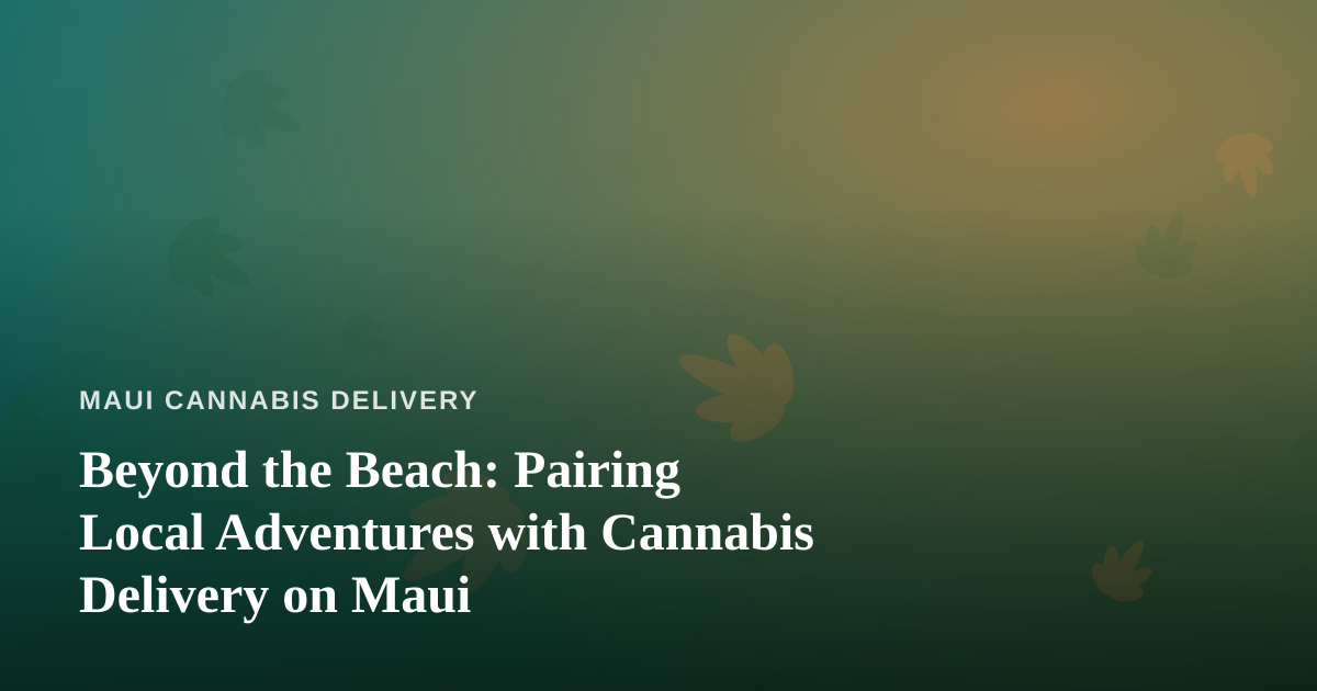 Beyond the Beach: Pairing Local Adventures with Cannabis Delivery on Maui