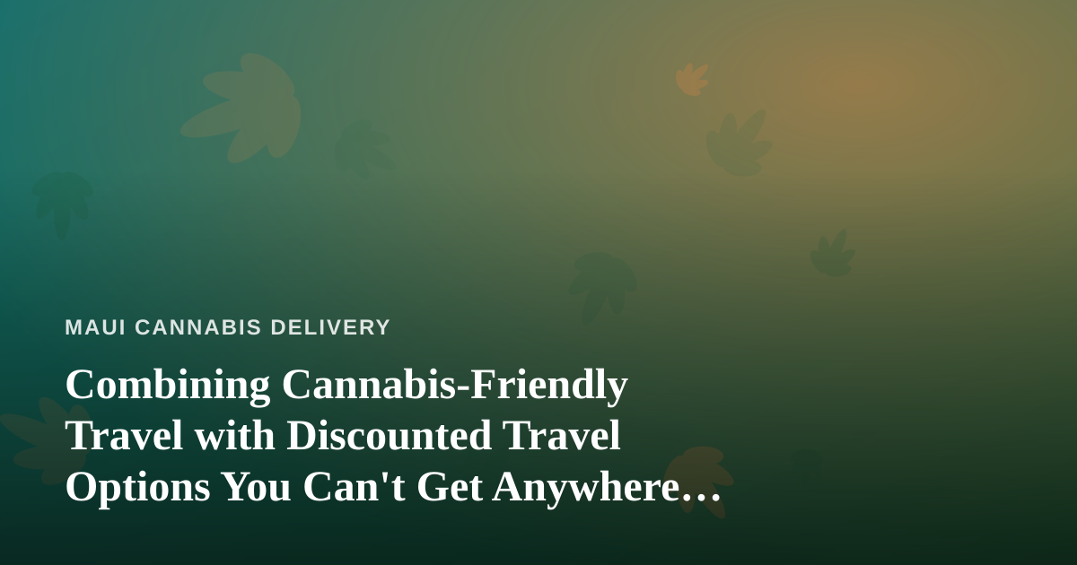 Combining Cannabis-Friendly Travel with Discounted Travel Options You Can’t Get Anywhere Else