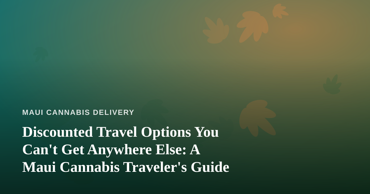 Discounted Travel Options You Can’t Get Anywhere Else: A Maui Cannabis Traveler’s Guide