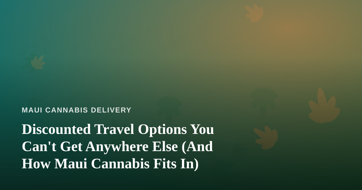 Discounted Travel Options You Can’t Get Anywhere Else (And How Maui Cannabis Fits In)