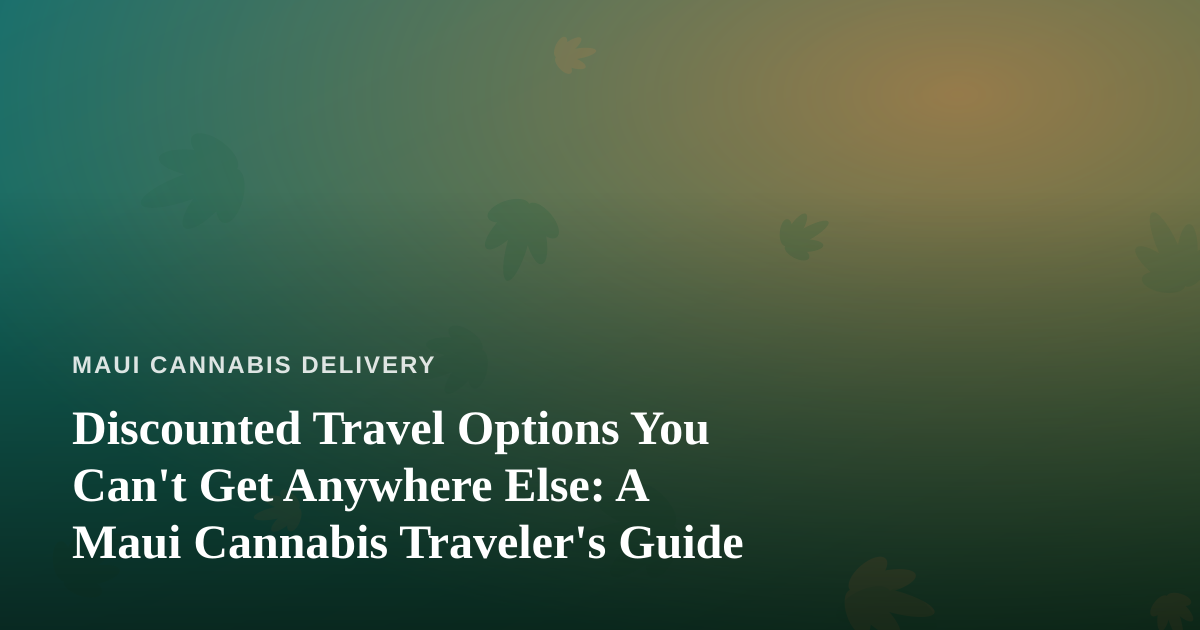 Discounted Travel Options You Can’t Get Anywhere Else: A Maui Cannabis Traveler’s Guide