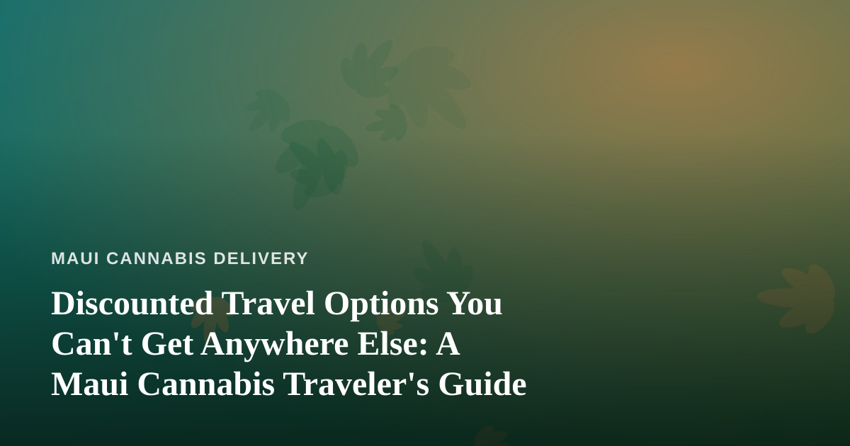 Discounted Travel Options You Can’t Get Anywhere Else: A Maui Cannabis Traveler’s Guide