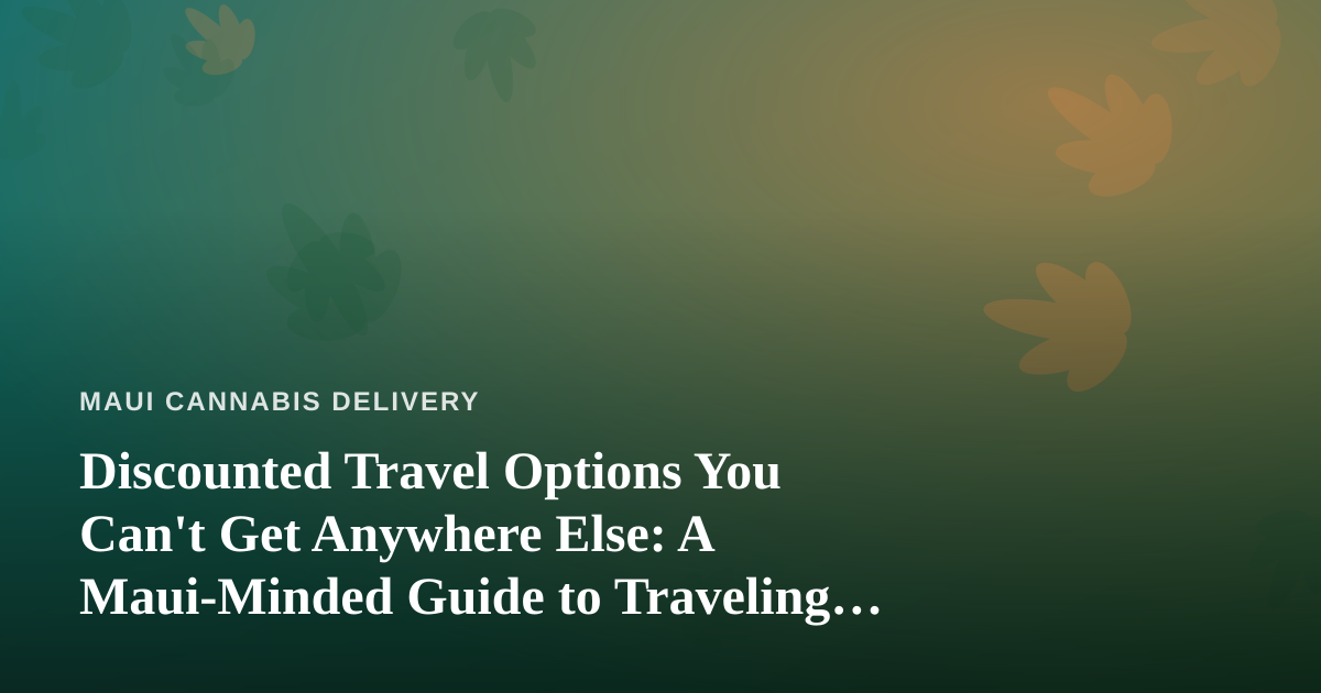 Discounted Travel Options You Can’t Get Anywhere Else: A Maui-Minded Guide to Traveling Smart