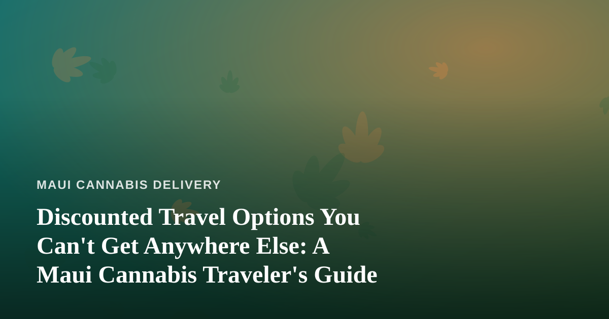 Discounted Travel Options You Can’t Get Anywhere Else: A Maui Cannabis Traveler’s Guide