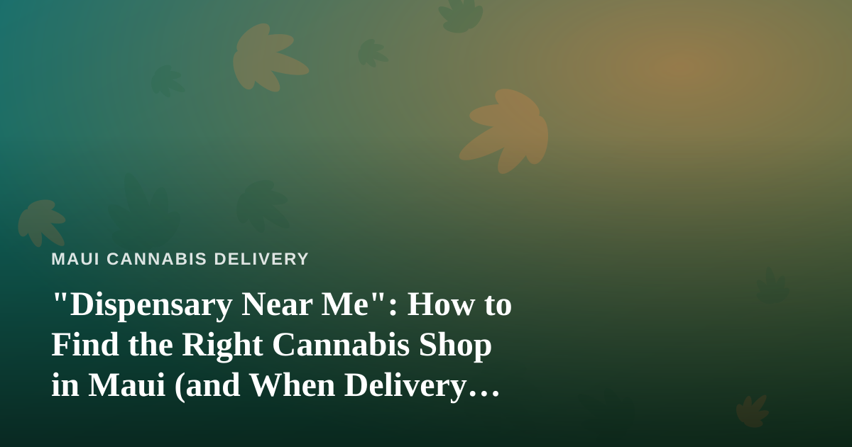 “Dispensary Near Me”: How to Find the Right Cannabis Shop in Maui (and When Delivery Beats Driving)
