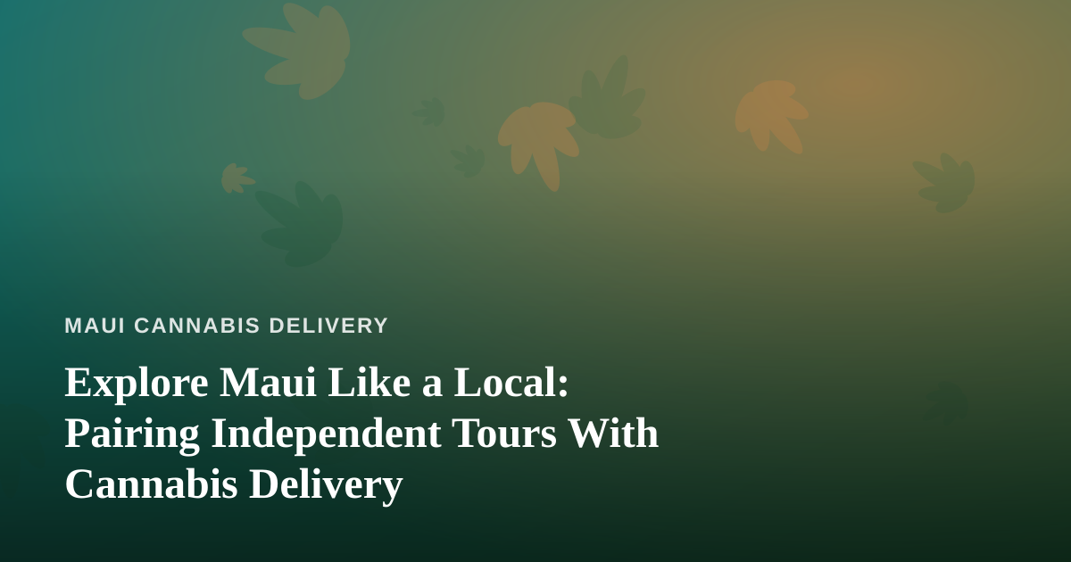Explore Maui Like a Local: Pairing Independent Tours With Cannabis Delivery