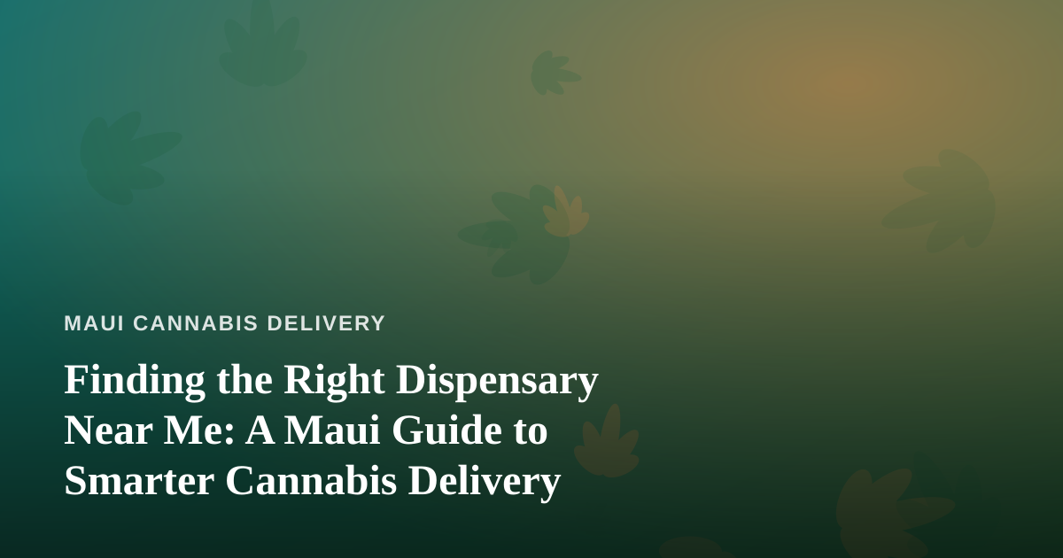 Finding the Right Dispensary Near Me: A Maui Guide to Smarter Cannabis Delivery
