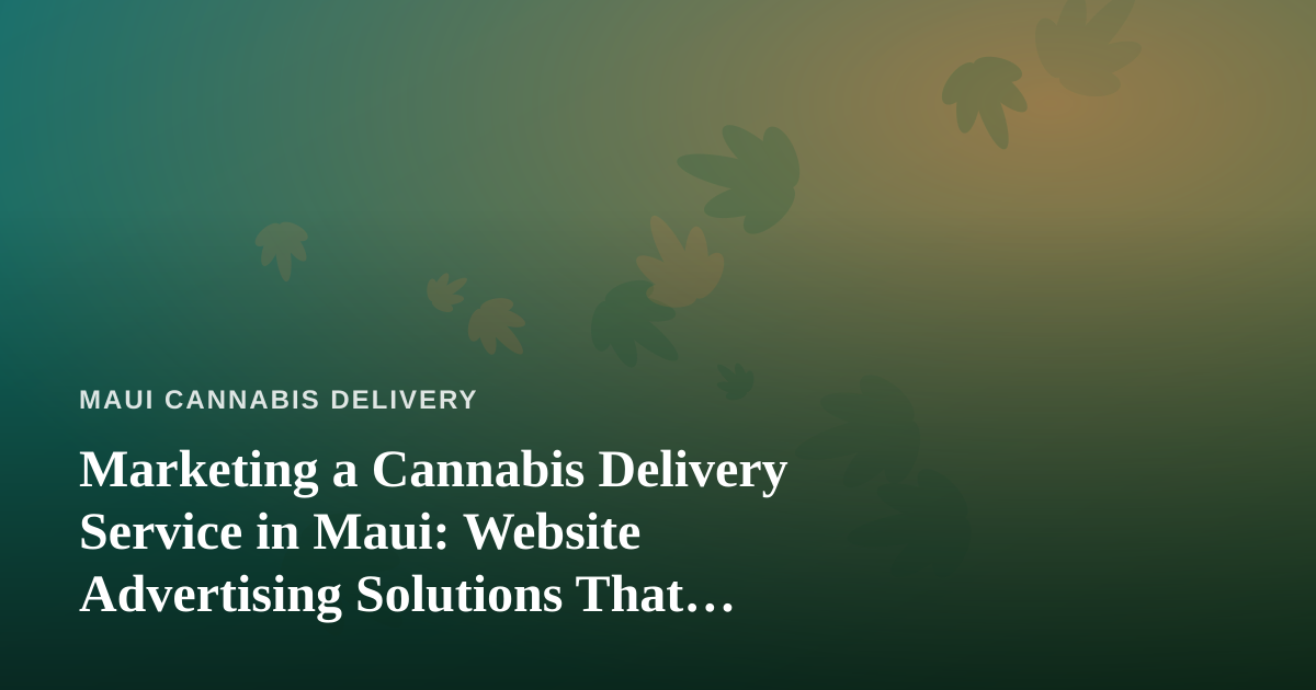 Marketing a Cannabis Delivery Service in Maui: Website Advertising Solutions That Actually Work