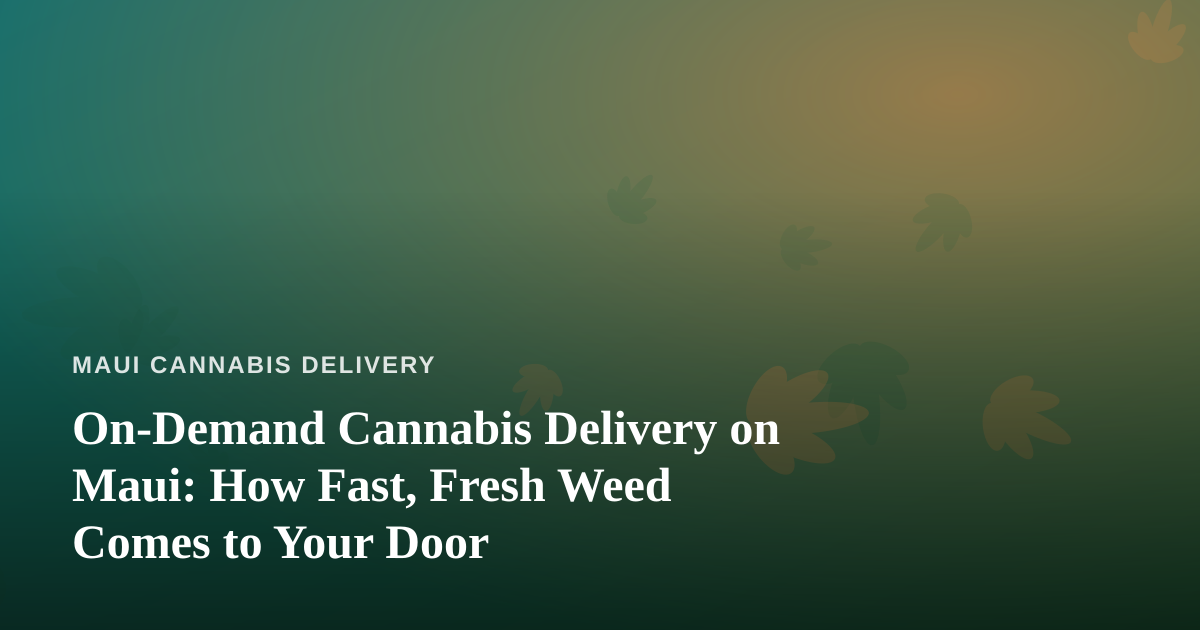 On-Demand Cannabis Delivery on Maui: How Fast, Fresh Weed Comes to Your Door