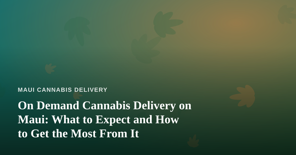 On Demand Cannabis Delivery on Maui: What to Expect and How to Get the Most From It