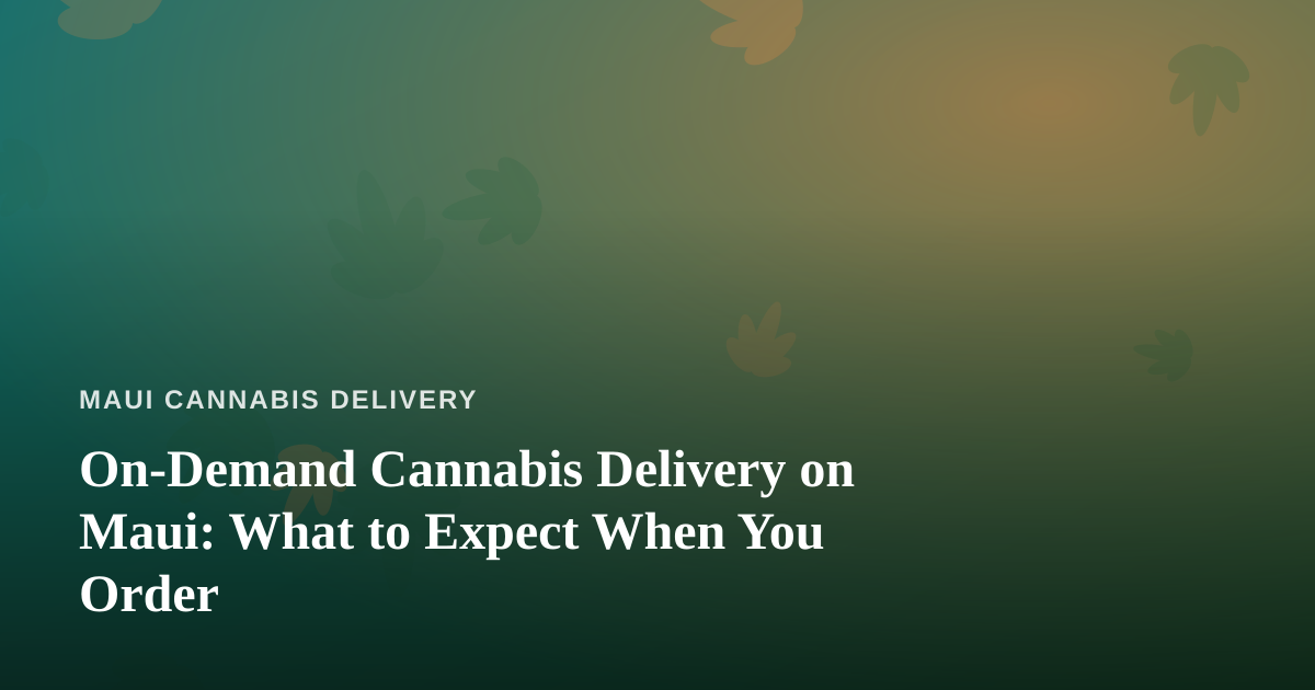 On-Demand Cannabis Delivery on Maui: What to Expect When You Order