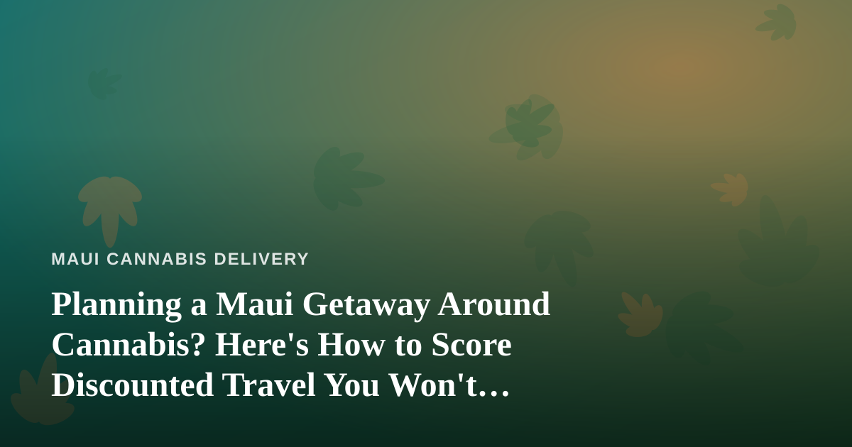 Planning a Maui Getaway Around Cannabis? Here’s How to Score Discounted Travel You Won’t Find Elsewhere