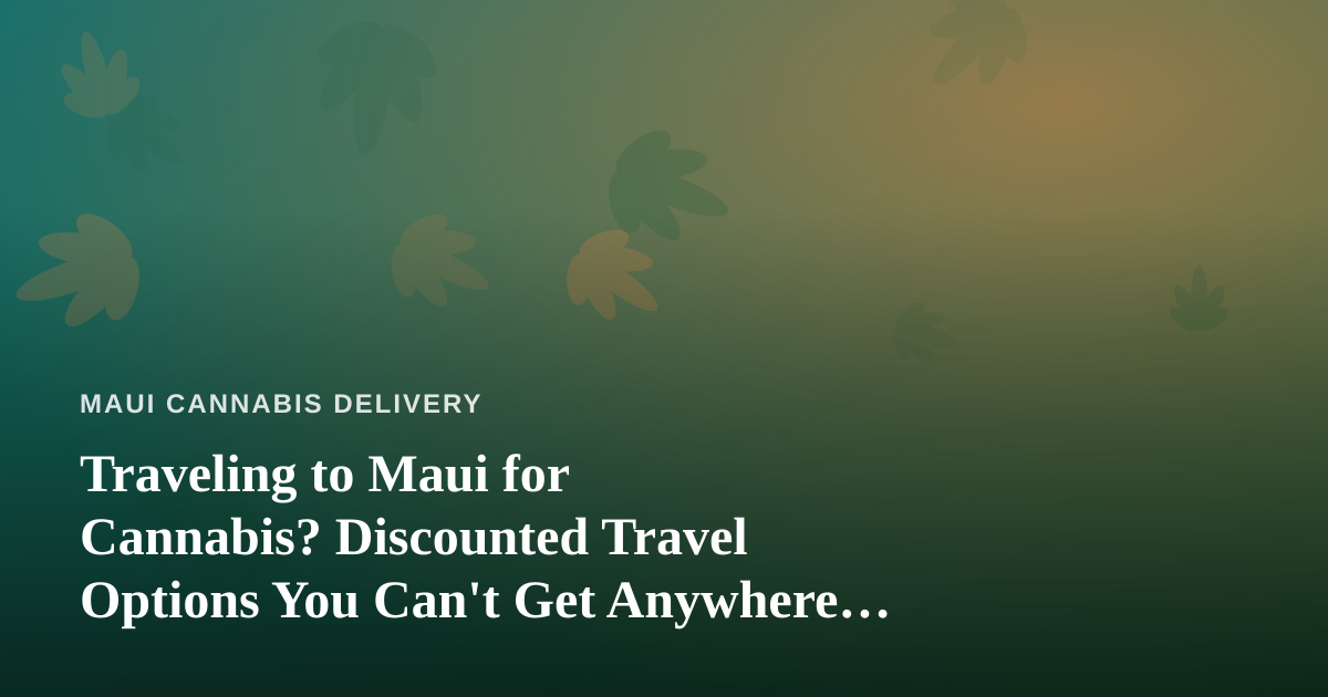 Traveling to Maui for Cannabis? Discounted Travel Options You Can’t Get Anywhere Else