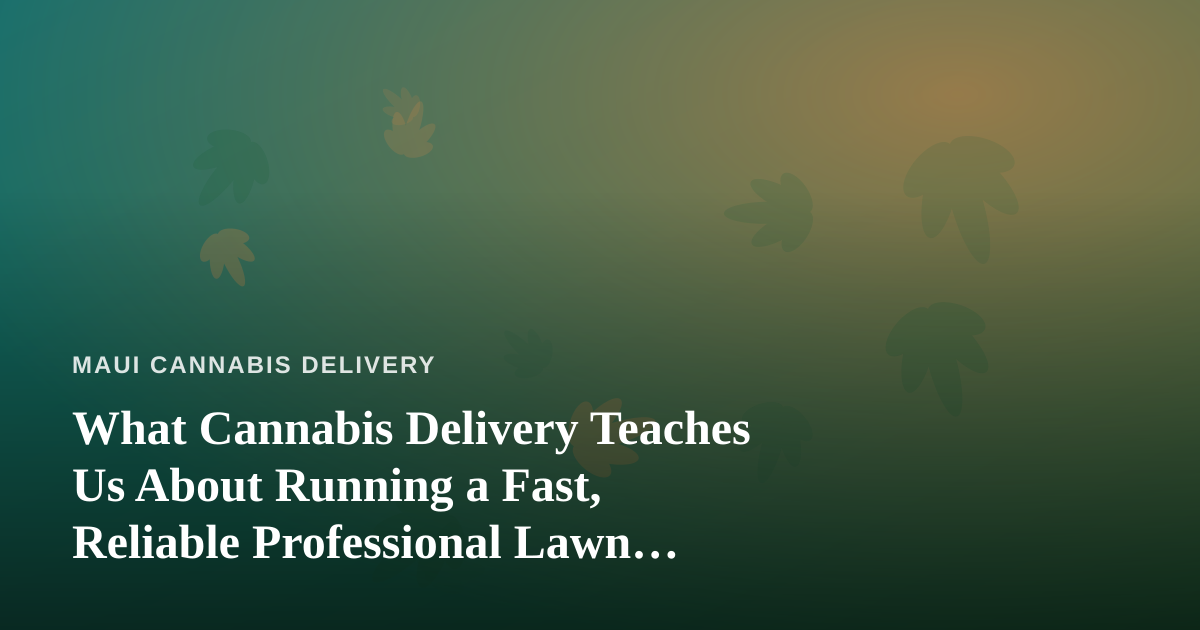 What Cannabis Delivery Teaches Us About Running a Fast, Reliable Professional Lawn Care Company