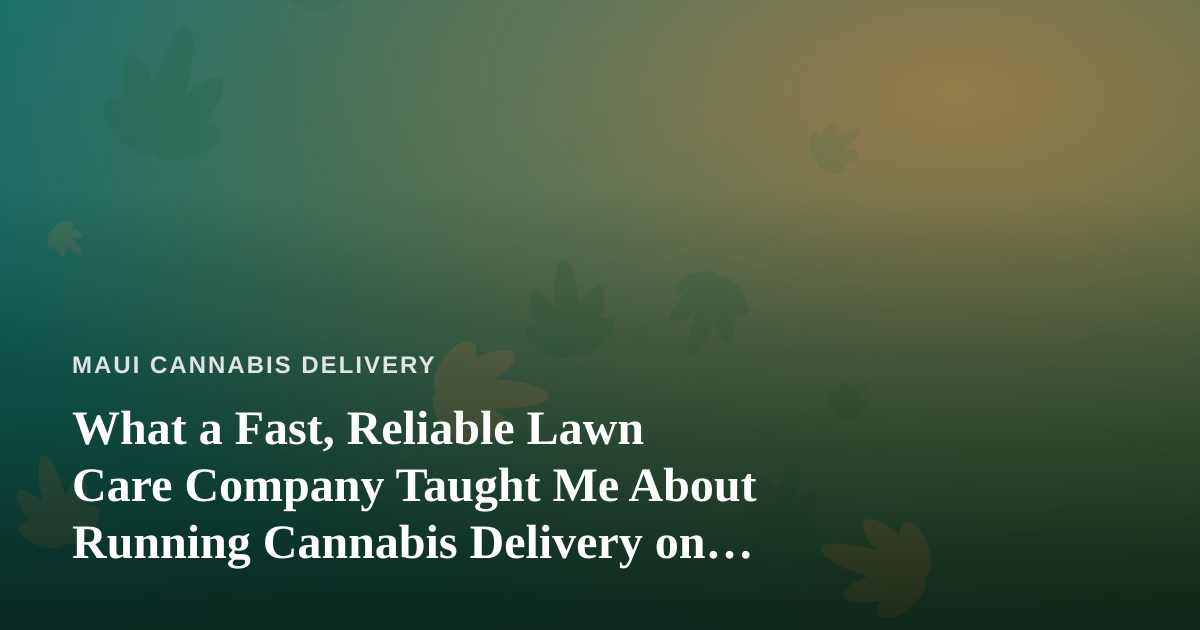 What a Fast, Reliable Lawn Care Company Taught Me About Running Cannabis Delivery on Maui