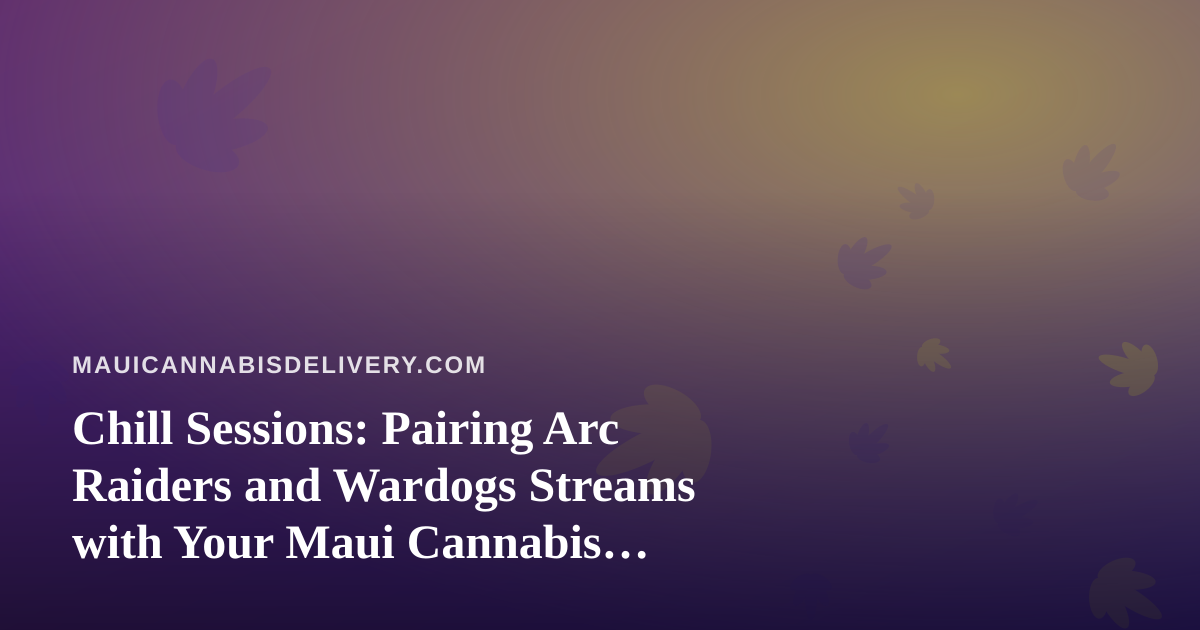 Chill Sessions: Pairing Arc Raiders and Wardogs Streams with Your Maui Cannabis Delivery