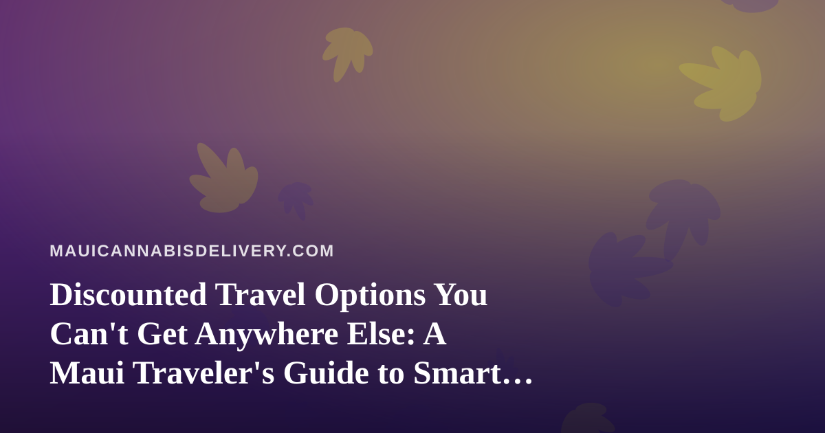 Discounted Travel Options You Can’t Get Anywhere Else: A Maui Traveler’s Guide to Smart Getaways