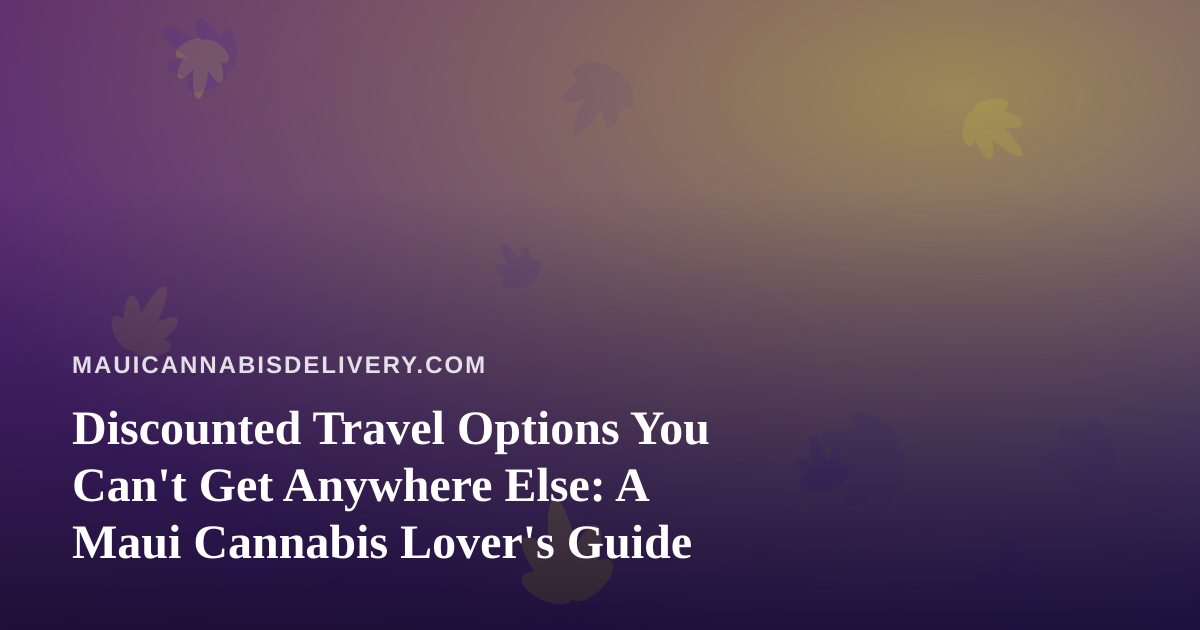 Discounted Travel Options You Can’t Get Anywhere Else: A Maui Cannabis Lover’s Guide