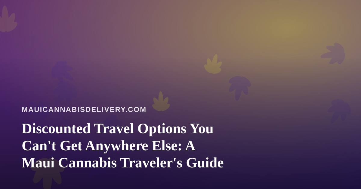 Discounted Travel Options You Can’t Get Anywhere Else: A Maui Cannabis Traveler’s Guide
