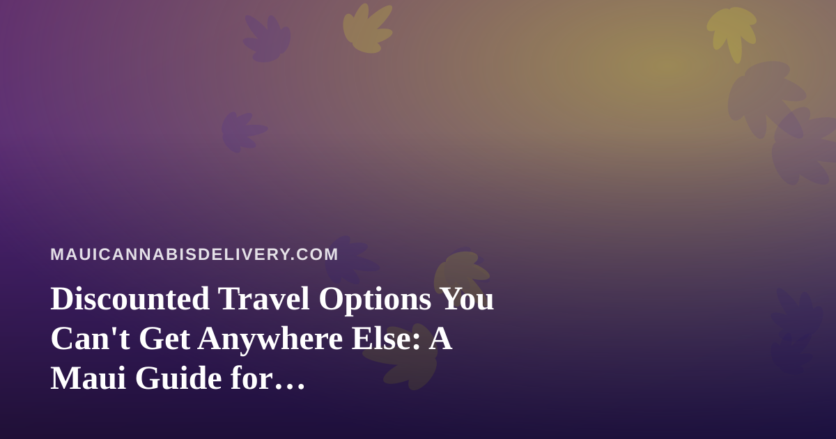 Discounted Travel Options You Can’t Get Anywhere Else: A Maui Guide for Cannabis-Friendly Trips