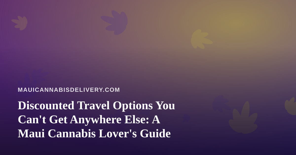Discounted Travel Options You Can’t Get Anywhere Else: A Maui Cannabis Lover’s Guide