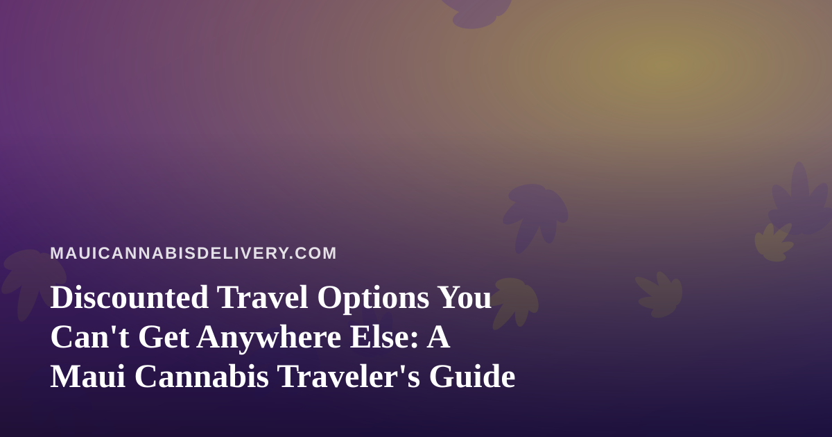 Discounted Travel Options You Can’t Get Anywhere Else: A Maui Cannabis Traveler’s Guide