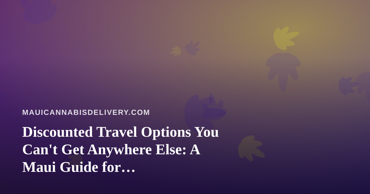 Discounted Travel Options You Can’t Get Anywhere Else: A Maui Guide for Cannabis-Friendly Travelers