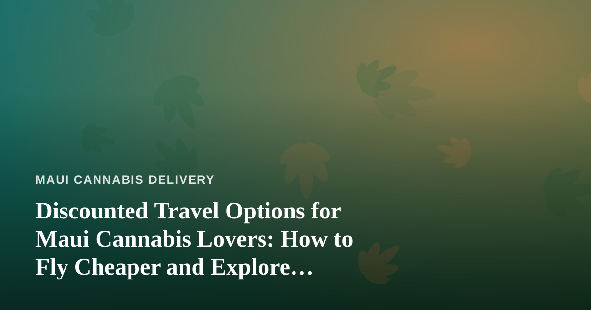 Discounted Travel Options for Maui Cannabis Lovers: How to Fly Cheaper and Explore Smarter