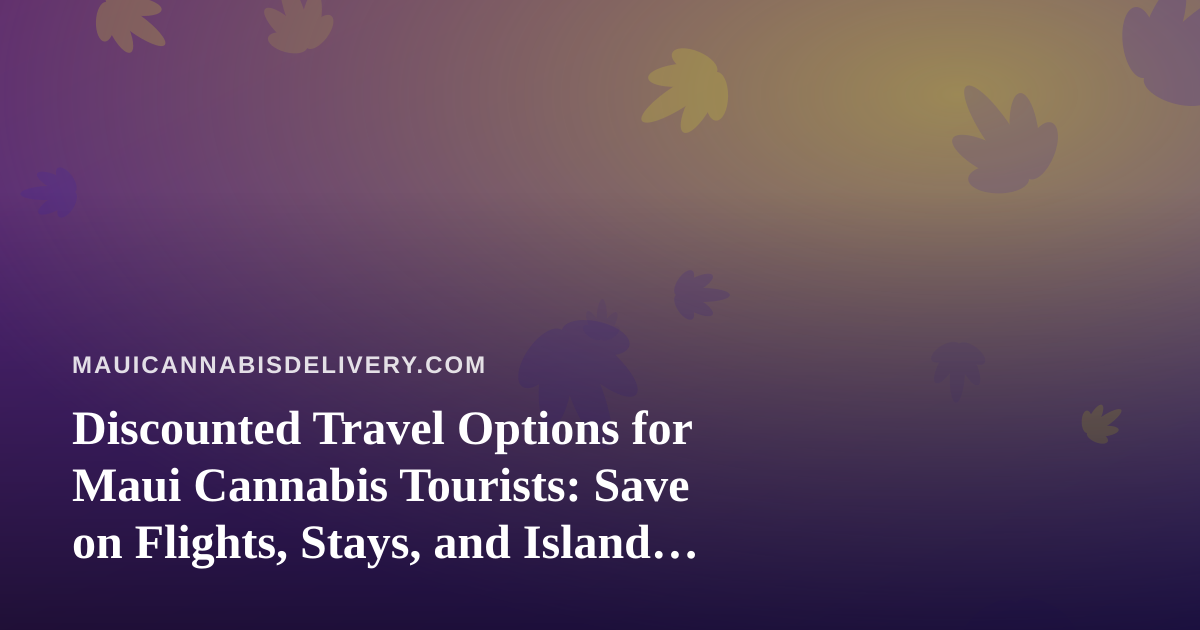 Discounted Travel Options for Maui Cannabis Tourists: Save on Flights, Stays, and Island Adventures