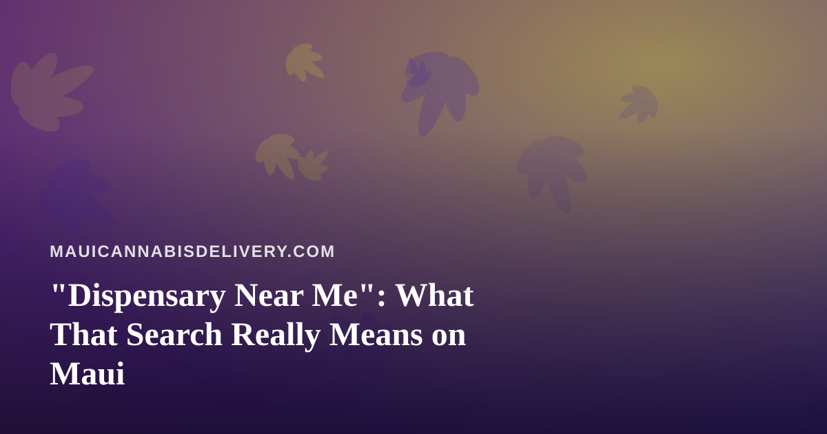“Dispensary Near Me”: What That Search Really Means on Maui