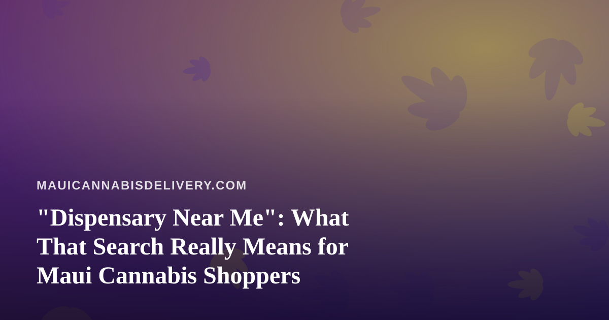 “Dispensary Near Me”: What That Search Really Means for Maui Cannabis Shoppers
