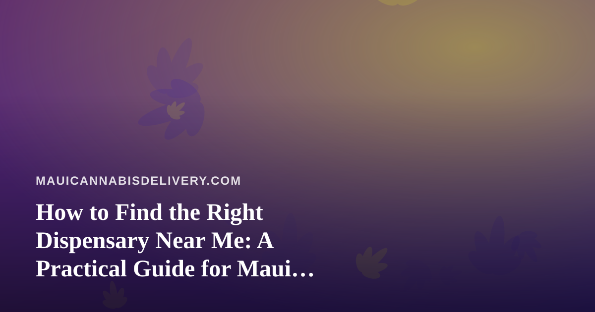 How to Find the Right Dispensary Near Me: A Practical Guide for Maui Cannabis Shoppers