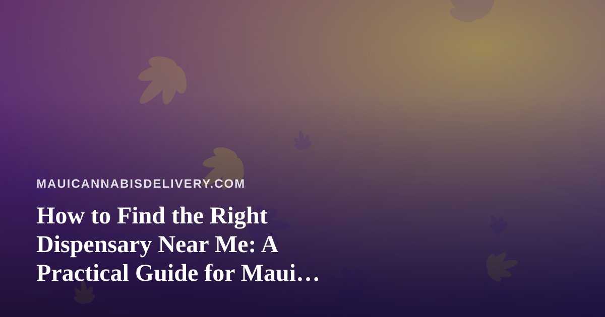How to Find the Right Dispensary Near Me: A Practical Guide for Maui Cannabis Shoppers