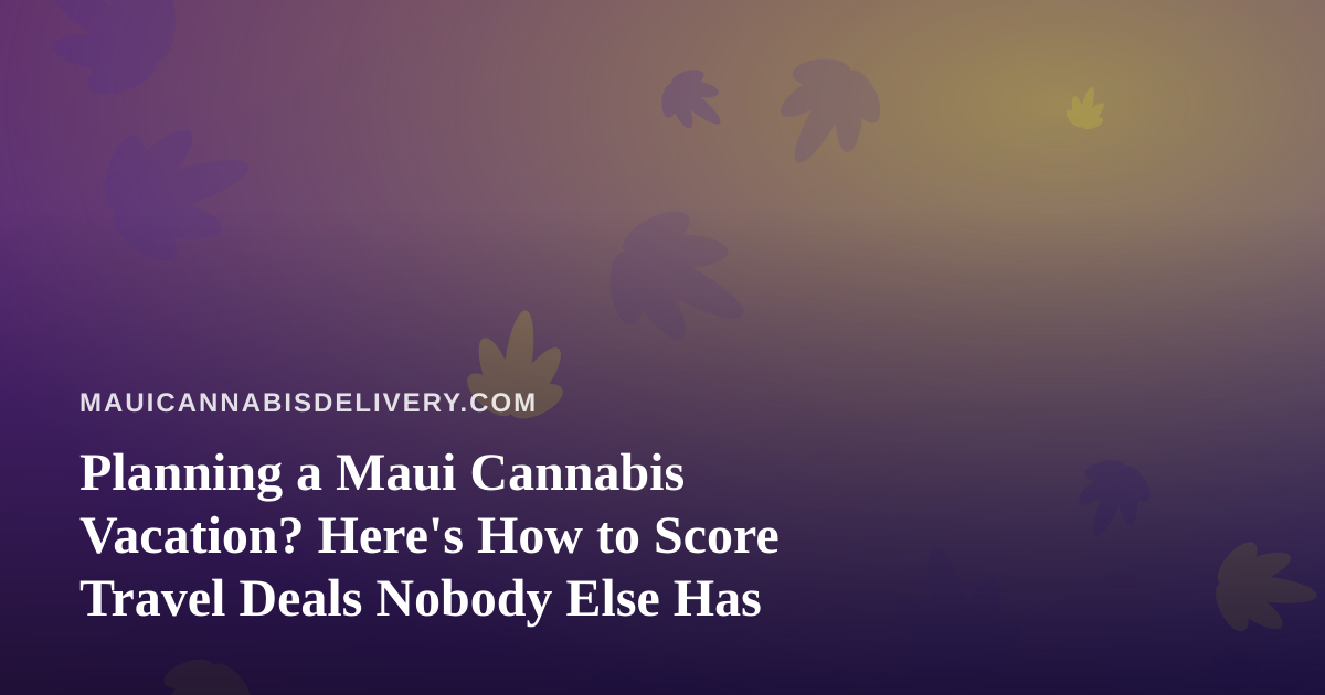 Planning a Maui Cannabis Vacation? Here’s How to Score Travel Deals Nobody Else Has