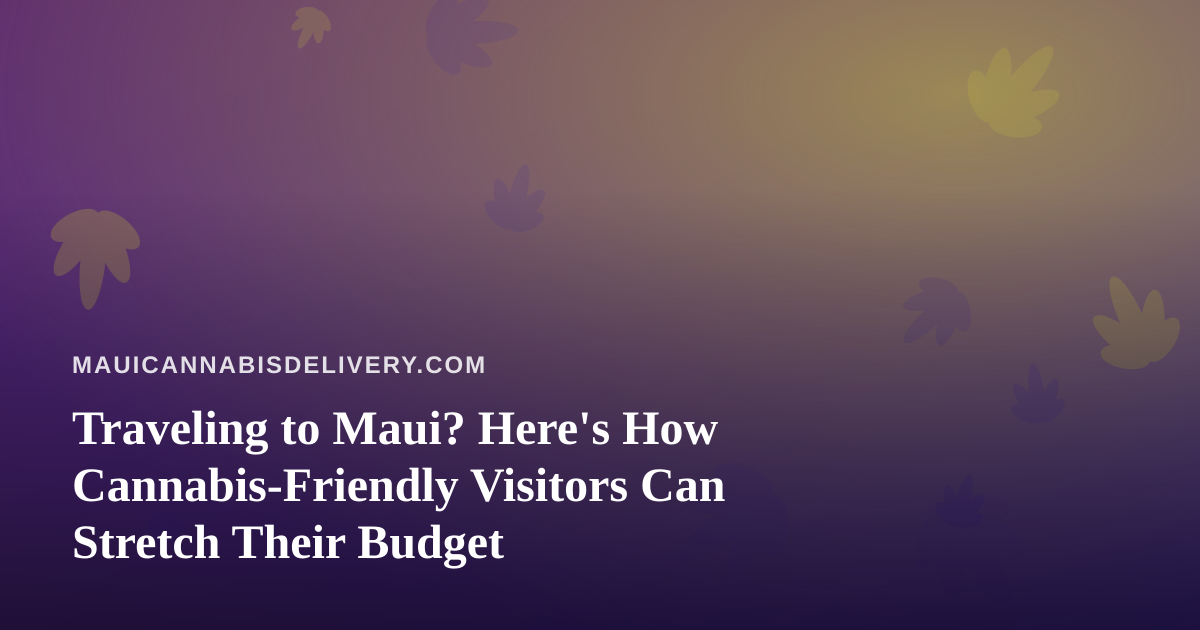 Traveling to Maui? Here’s How Cannabis-Friendly Visitors Can Stretch Their Budget