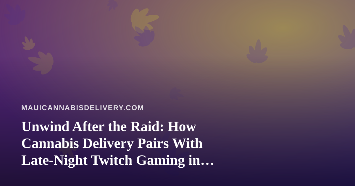 Unwind After the Raid: How Cannabis Delivery Pairs With Late-Night Twitch Gaming in Maui