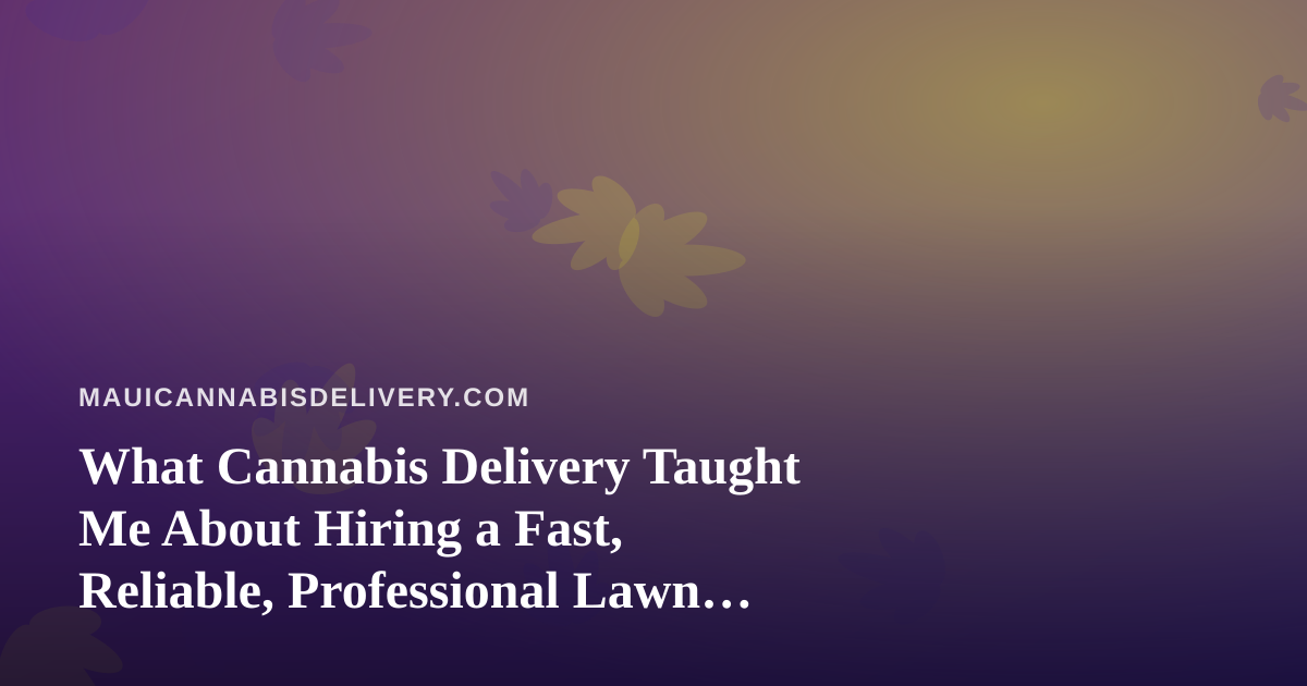 What Cannabis Delivery Taught Me About Hiring a Fast, Reliable, Professional Lawn Care Company