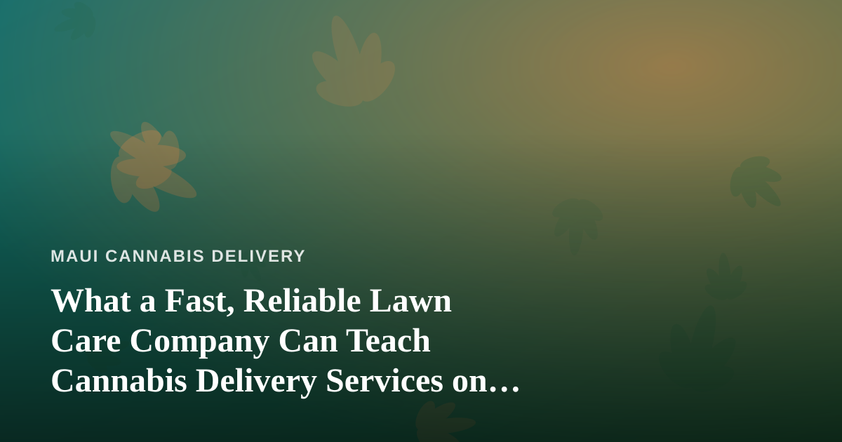 What a Fast, Reliable Lawn Care Company Can Teach Cannabis Delivery Services on Maui