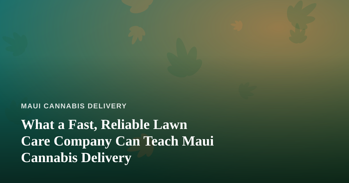 What a Fast, Reliable Lawn Care Company Can Teach Maui Cannabis Delivery