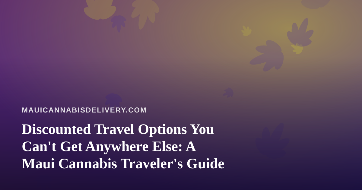 Discounted Travel Options You Can’t Get Anywhere Else: A Maui Cannabis Traveler’s Guide