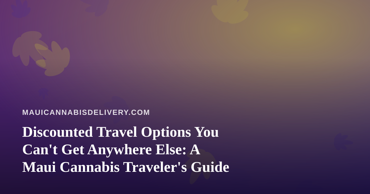 Discounted Travel Options You Can’t Get Anywhere Else: A Maui Cannabis Traveler’s Guide