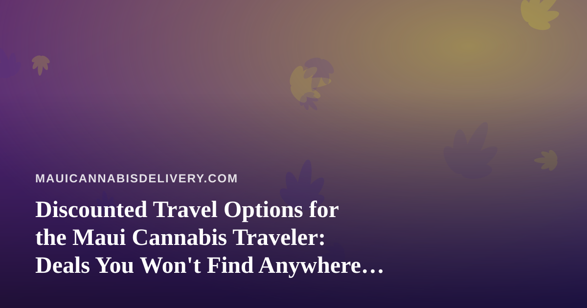 Discounted Travel Options for the Maui Cannabis Traveler: Deals You Won’t Find Anywhere Else