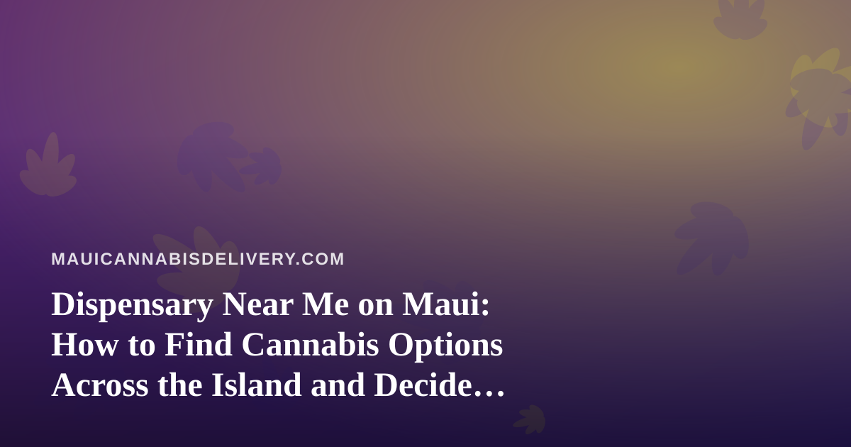 Dispensary Near Me on Maui: How to Find Cannabis Options Across the Island and Decide Between Pickup and Delivery