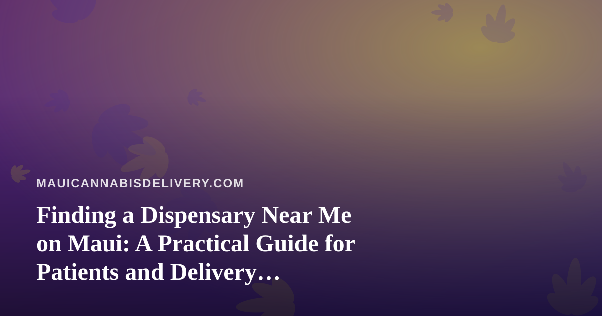 Finding a Dispensary Near Me on Maui: A Practical Guide for Patients and Delivery Customers