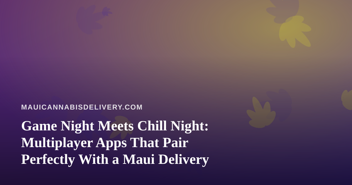 Game Night Meets Chill Night: Multiplayer Apps That Pair Perfectly With a Maui Delivery