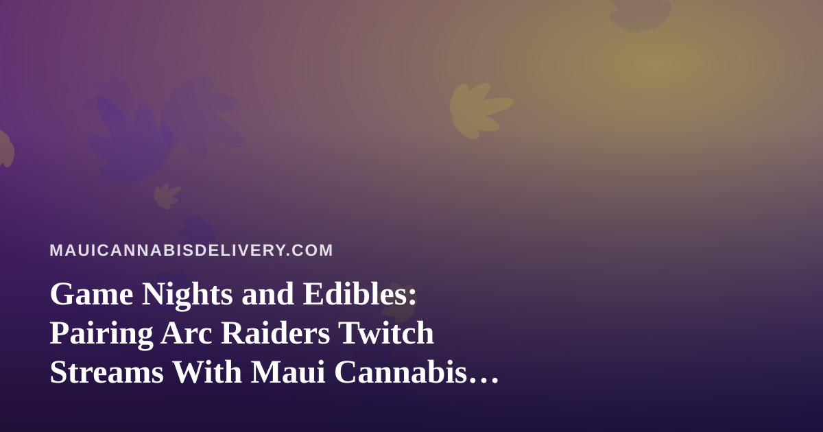 Game Nights and Edibles: Pairing Arc Raiders Twitch Streams With Maui Cannabis Delivery